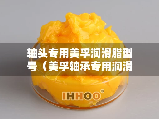 轴头专用美孚润滑脂型号（美孚轴承专用润滑脂）