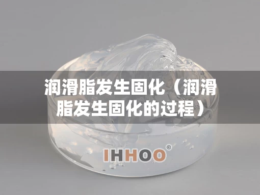 润滑脂发生固化（润滑脂发生固化的过程）