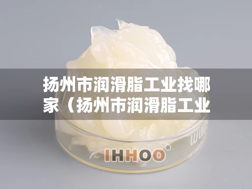扬州市润滑脂工业找哪家（扬州市润滑脂工业找哪家企业）