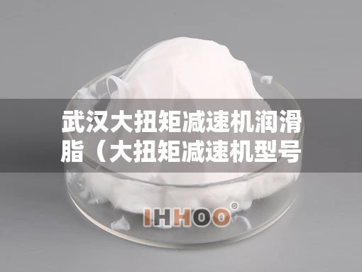 武汉大扭矩减速机润滑脂（大扭矩减速机型号大全）
