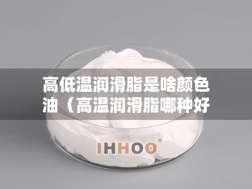 高低温润滑脂是啥颜色油（高温润滑脂哪种好）