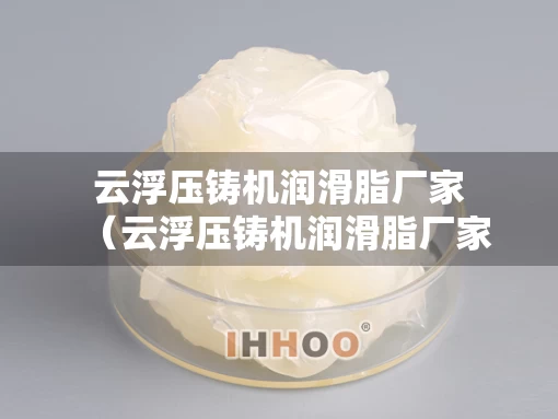 云浮压铸机润滑脂厂家（云浮压铸机润滑脂厂家有哪些）