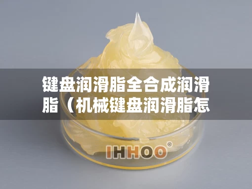 键盘润滑脂全合成润滑脂（机械键盘润滑脂怎么用）