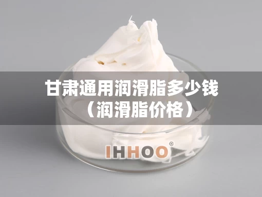 甘肃通用润滑脂多少钱（润滑脂价格）