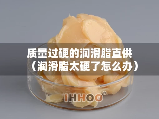 质量过硬的润滑脂直供（润滑脂太硬了怎么办）