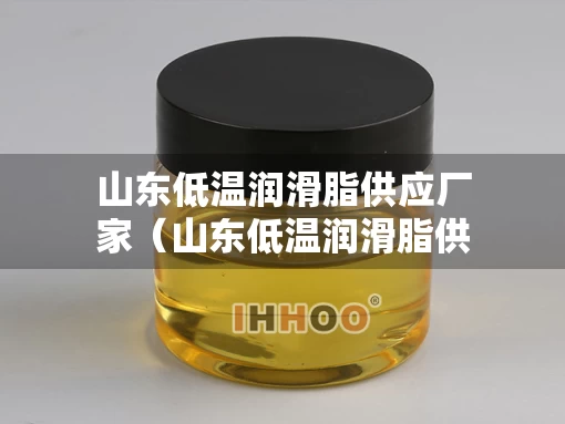 山东低温润滑脂供应厂家（山东低温润滑脂供应厂家电话）