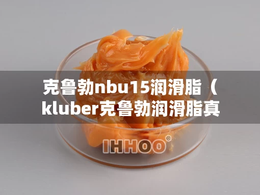 克鲁勃nbu15润滑脂（kluber克鲁勃润滑脂真假鉴定）