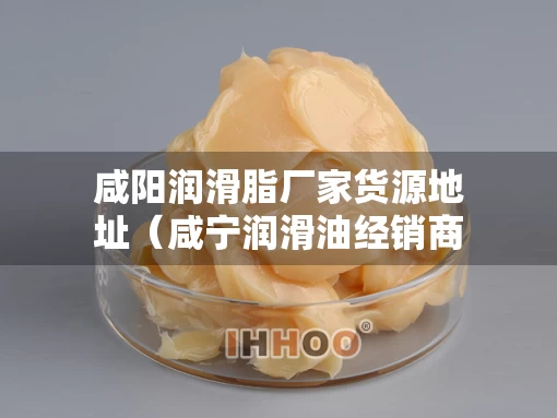 咸阳润滑脂厂家货源地址（咸宁润滑油经销商）