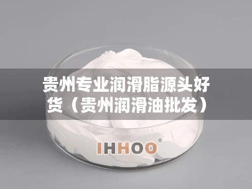 贵州专业润滑脂源头好货（贵州润滑油批发）