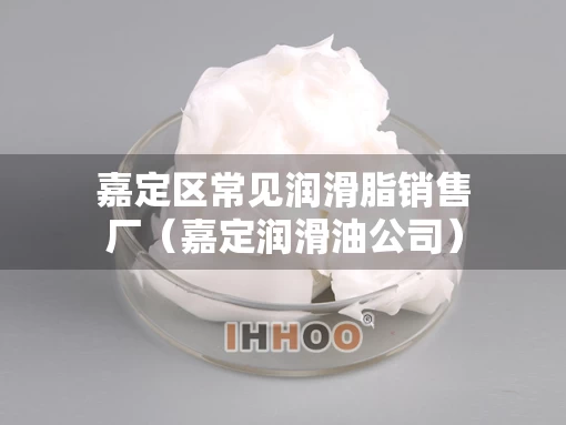 嘉定区常见润滑脂销售厂（嘉定润滑油公司）