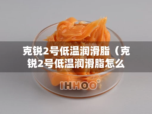 克锐2号低温润滑脂（克锐2号低温润滑脂怎么样）