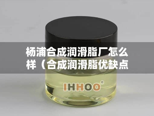 杨浦合成润滑脂厂怎么样（合成润滑脂优缺点）
