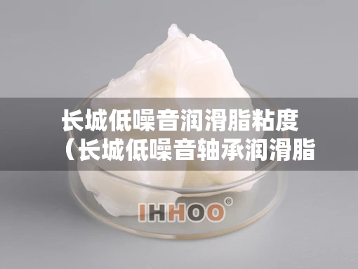 长城低噪音润滑脂粘度（长城低噪音轴承润滑脂2号 参数）