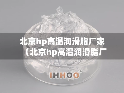 北京hp高温润滑脂厂家（北京hp高温润滑脂厂家电话）