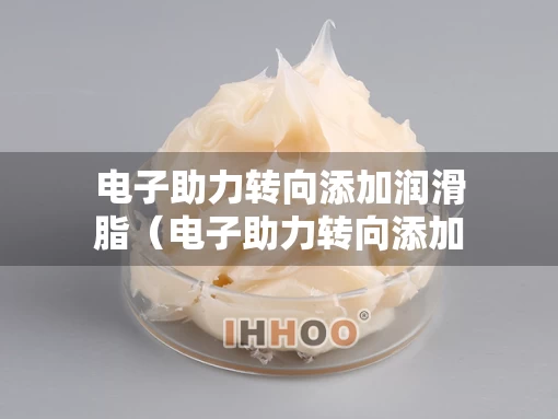 电子助力转向添加润滑脂（电子助力转向添加润滑脂的作用）