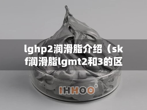 lghp2润滑脂介绍（skf润滑脂lgmt2和3的区别）