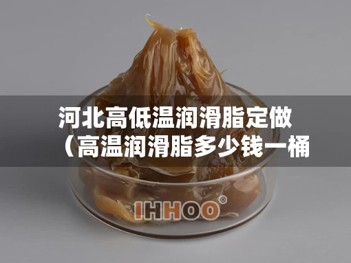 河北高低温润滑脂定做（高温润滑脂多少钱一桶）