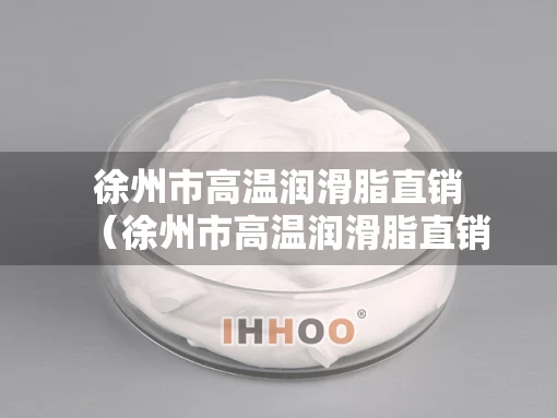 徐州市高温润滑脂直销（徐州市高温润滑脂直销店）