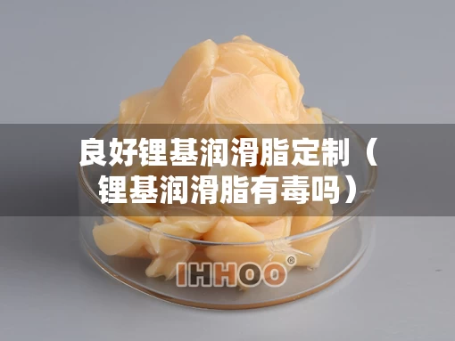 良好锂基润滑脂定制（锂基润滑脂有毒吗）
