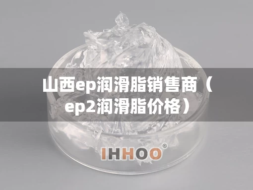 山西ep润滑脂销售商（ep2润滑脂价格）
