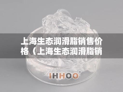 上海生态润滑脂销售价格（上海生态润滑脂销售价格查询）