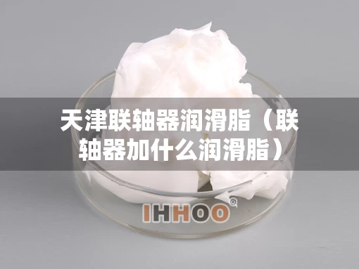 天津联轴器润滑脂（联轴器加什么润滑脂）