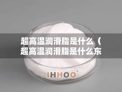 超高温润滑脂是什么（超高温润滑脂是什么东西）
