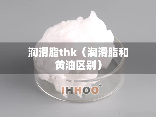 润滑脂thk（润滑脂和黄油区别）