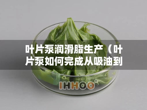 叶片泵润滑脂生产（叶片泵如何完成从吸油到压油的周期工作过程）