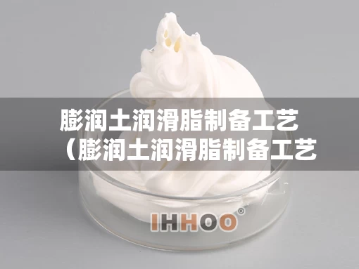 膨润土润滑脂制备工艺（膨润土润滑脂制备工艺流程图）