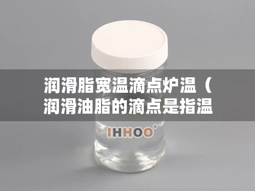 润滑脂宽温滴点炉温（润滑油脂的滴点是指温度升高时）