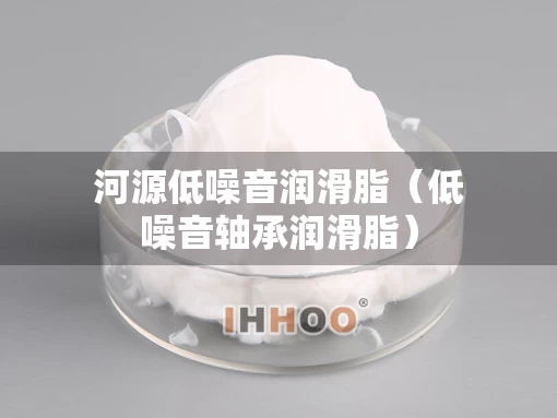河源低噪音润滑脂（低噪音轴承润滑脂）