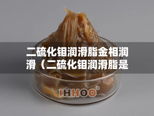二硫化钼润滑脂金相润滑（二硫化钼润滑脂是什么颜色）
