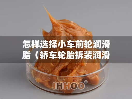 怎样选择小车前轮润滑脂（轿车轮胎拆装润滑膏怎样使用）