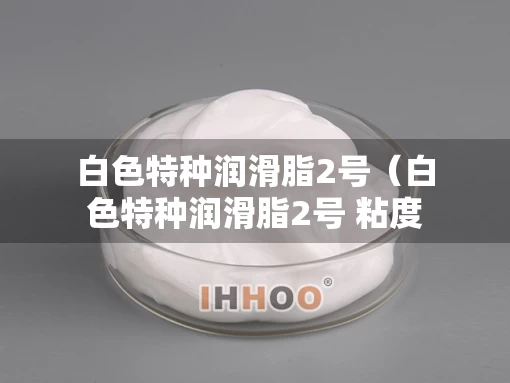 白色特种润滑脂2号（白色特种润滑脂2号 粘度）