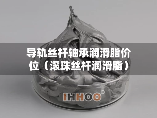 导轨丝杆轴承润滑脂价位（滚珠丝杆润滑脂）