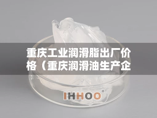 重庆工业润滑脂出厂价格（重庆润滑油生产企业）