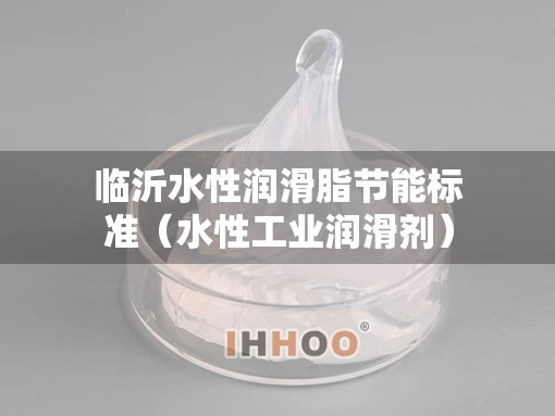 临沂水性润滑脂节能标准（水性工业润滑剂）