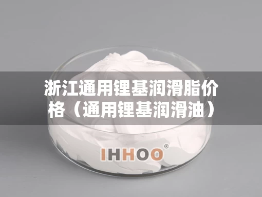 浙江通用锂基润滑脂价格（通用锂基润滑油）