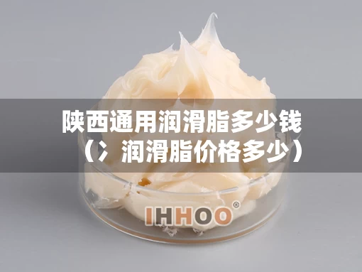 陕西通用润滑脂多少钱（冫润滑脂价格多少）