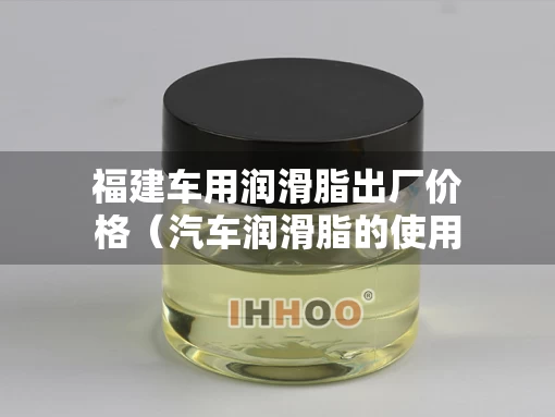 福建车用润滑脂出厂价格（汽车润滑脂的使用性能）