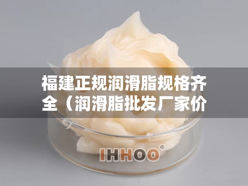 福建正规润滑脂规格齐全（润滑脂批发厂家价格）