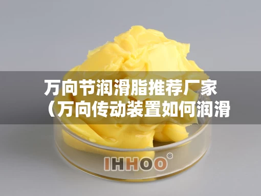 万向节润滑脂推荐厂家（万向传动装置如何润滑）