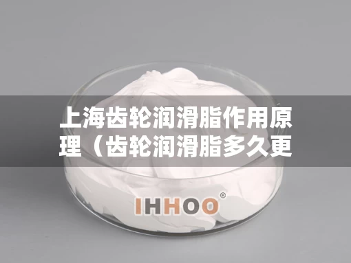 上海齿轮润滑脂作用原理（齿轮润滑脂多久更换一次）
