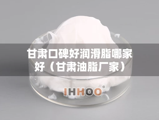 甘肃口碑好润滑脂哪家好（甘肃油脂厂家）