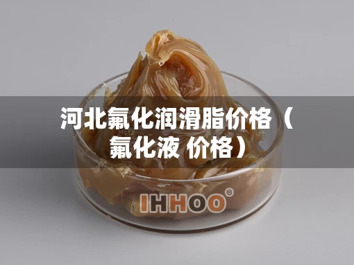河北氟化润滑脂价格（氟化液 价格）
