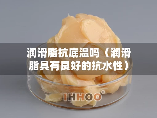 润滑脂抗底温吗（润滑脂具有良好的抗水性）