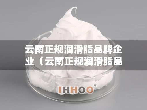 云南正规润滑脂品牌企业（云南正规润滑脂品牌企业名单）
