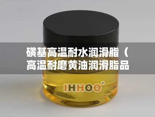 磺基高温耐水润滑脂（高温耐磨黄油润滑脂品牌）