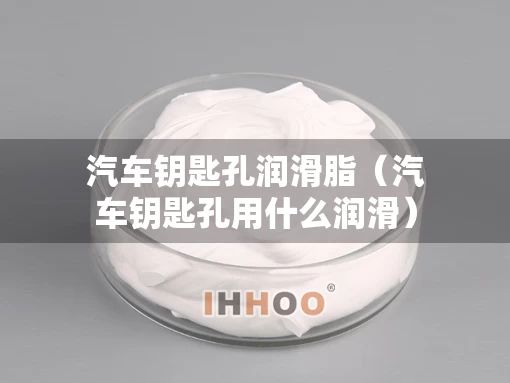 汽车钥匙孔润滑脂（汽车钥匙孔用什么润滑）
